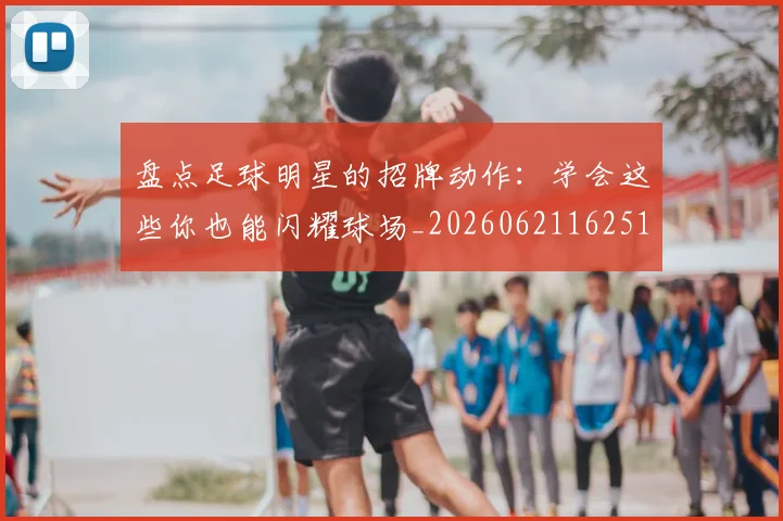 盘点足球明星的招牌动作：学会这些你也能闪耀球场_20260621162516_20260711200828