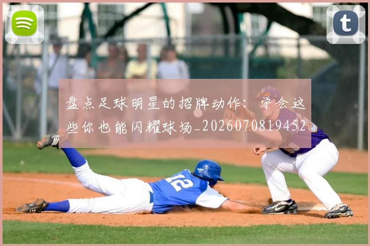 盘点足球明星的招牌动作：学会这些你也能闪耀球场_20260708194527_20260802163926